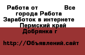 Работа от (  18) ! - Все города Работа » Заработок в интернете   . Пермский край,Добрянка г.